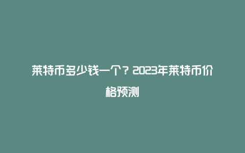 莱特币多少钱一个?2023年莱特币价格预测