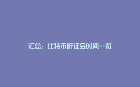 汇总:比特币听证会时间一览
