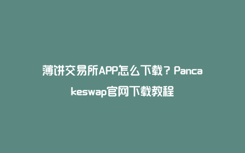 薄饼交易所APP怎么下载?Pancakeswap官网下载教程