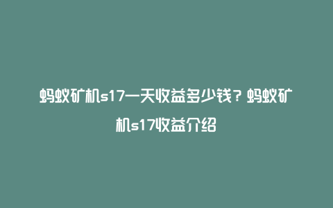 蚂蚁矿机s17一天收益多少钱?蚂蚁矿机s17收益介绍