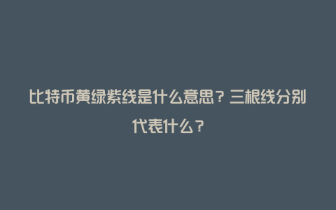 比特币黄绿紫线是什么意思？三根线分别代表什么？