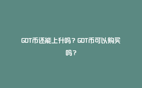 GDT币还能上升吗?GDT币可以购买吗?