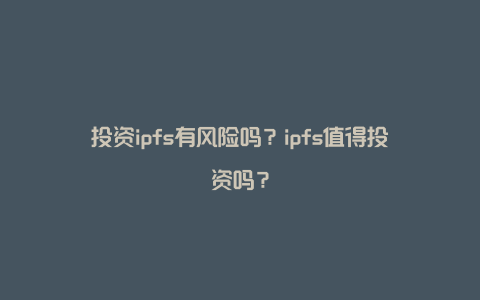 投资ipfs有风险吗?ipfs值得投资吗?