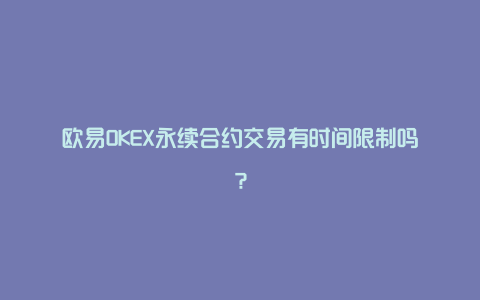 欧易OKEX永续合约交易有时间限制吗?