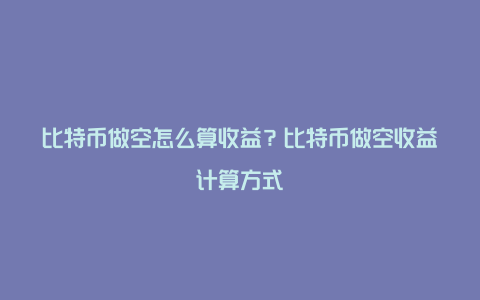 比特币做空怎么算收益?比特币做空收益计算方式
