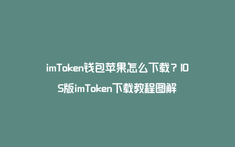 imToken钱包苹果怎么下载？IOS版imToken下载教程图解