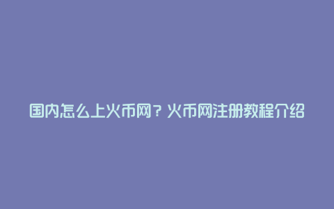 国内怎么上火币网?火币网注册教程介绍