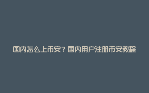 国内怎么上币安?国内用户注册币安教程