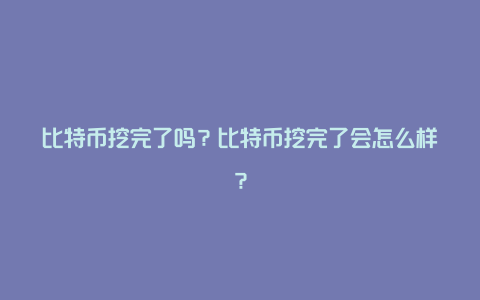 比特币挖完了吗?比特币挖完了会怎么样?