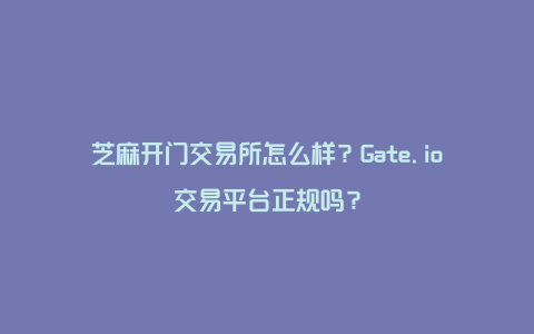 芝麻开门交易所怎么样?Gate.io交易平台正规吗?