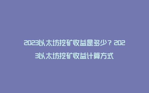 2023以太坊挖矿收益是多少?2023以太坊挖矿收益计算方式