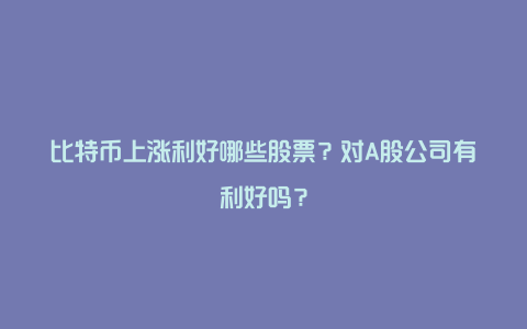 比特币上涨利好哪些股票?对A股公司有利好吗?