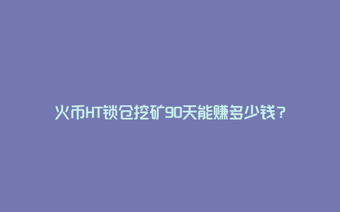 火币HT锁仓挖矿90天能赚多少钱？