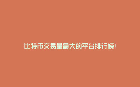 比特币交易量最大的平台排行榜！