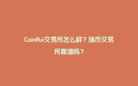 CoinRui交易所怎么样?瑞币交易所靠谱吗?