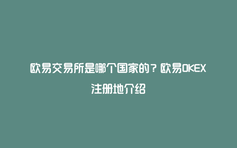 欧易交易所是哪个国家的?欧易OKEX注册地介绍