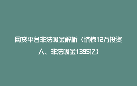 网贷平台非法吸金解析（坑惨12万投资人、非法吸金1395亿）