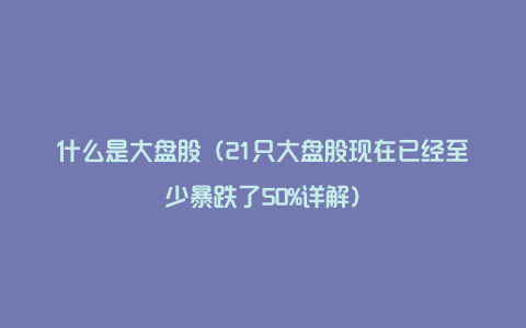 什么是大盘股(21只大盘股现在已经至少暴跌了50%详解)