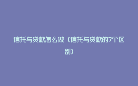 信托与贷款怎么做(信托与贷款的7个区别)