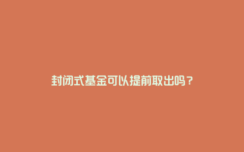 封闭式基金可以提前取出吗?