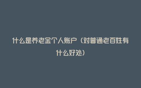 什么是养老金个人账户(对普通老百姓有什么好处)
