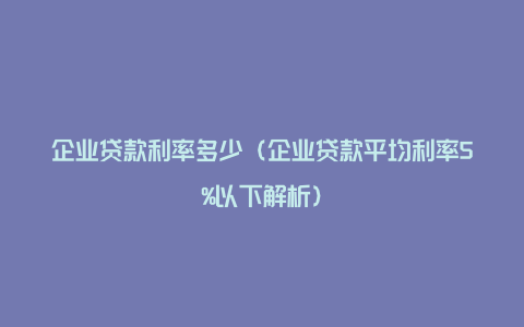 企业贷款利率多少(企业贷款平均利率5%以下解析)