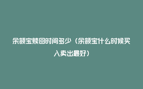 余额宝赎回时间多少(余额宝什么时候买入卖出最好)