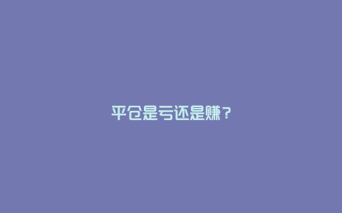 平仓是亏还是赚?