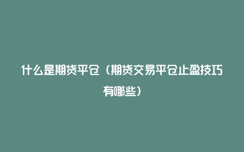 什么是期货平仓(期货交易平仓止盈技巧有哪些)