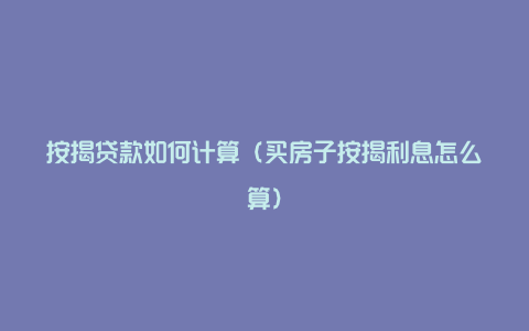 按揭贷款如何计算(买房子按揭利息怎么算)