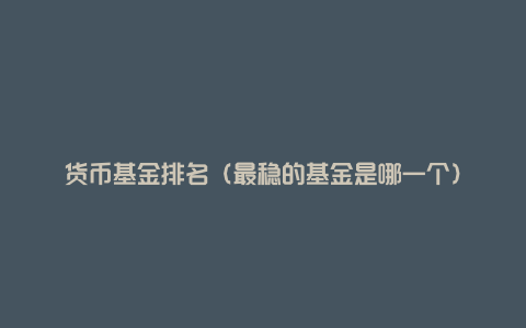 货币基金排名(最稳的基金是哪一个)