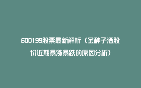 600199股票最新解析(金种子酒股价近期暴涨暴跌的原因分析)