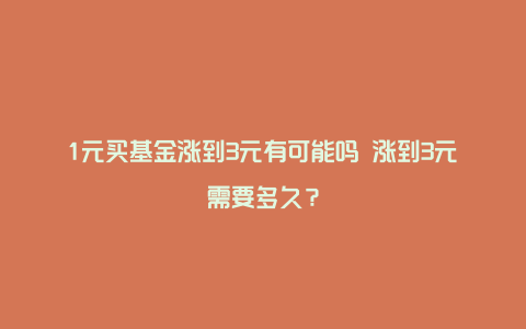 1元买基金涨到3元有可能吗 涨到3元需要多久？
