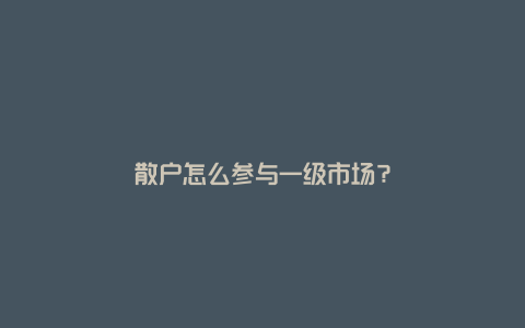 散户怎么参与一级市场?