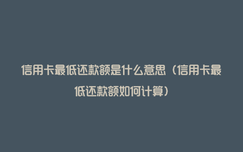 信用卡最低还款额是什么意思(信用卡最低还款额如何计算)