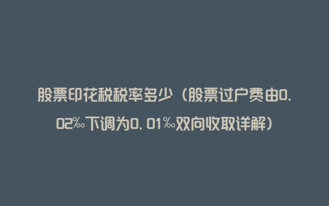 股票印花税税率多少(股票过户费由0.02‰下调为0.01‰双向收取详解)