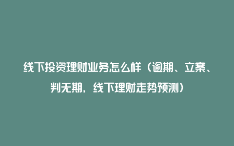 线下投资理财业务怎么样(逾期、立案、判无期,线下理财走势预测)