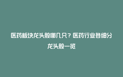 医药板块龙头股哪几只?医药行业各细分龙头股一览