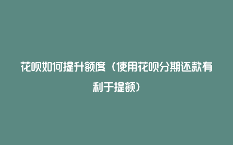 花呗如何提升额度(使用花呗分期还款有利于提额)