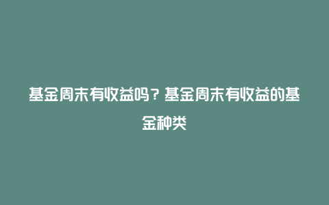 基金周末有收益吗?基金周末有收益的基金种类