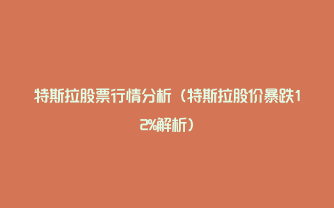 特斯拉股票行情分析（特斯拉股价暴跌12%解析）