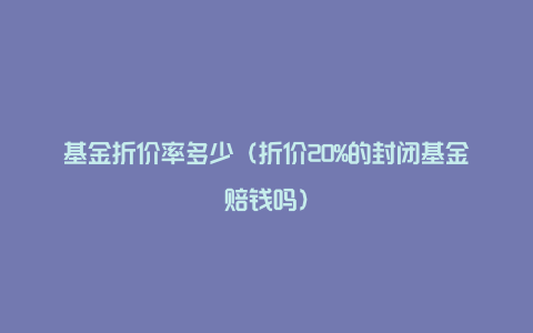 基金折价率多少（折价20%的封闭基金赔钱吗）