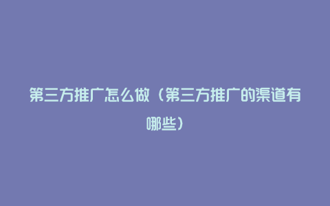 第三方推广怎么做(第三方推广的渠道有哪些)