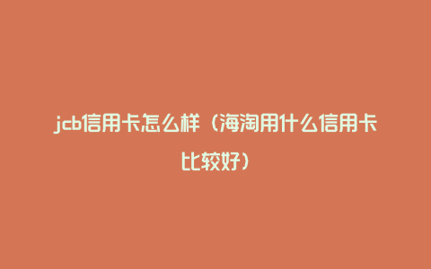 jcb信用卡怎么样(海淘用什么信用卡比较好)