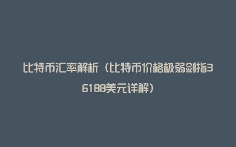 比特币汇率解析(比特币价格极弱剑指36188美元详解)