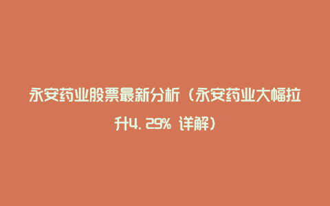 永安药业股票最新分析(永安药业大幅拉升4.29% 详解)
