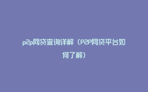 p2p网贷查询详解(P2P网贷平台如何了解)