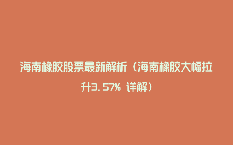 海南橡胶股票最新解析(海南橡胶大幅拉升3.57% 详解)