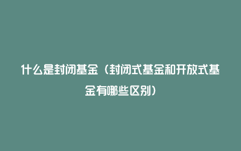 什么是封闭基金（封闭式基金和开放式基金有哪些区别）