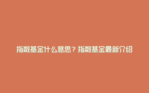指数基金什么意思？指数基金最新介绍